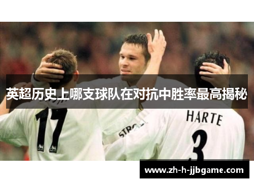 英超历史上哪支球队在对抗中胜率最高揭秘 英超历史上哪支球队在对抗中胜率最高揭秘