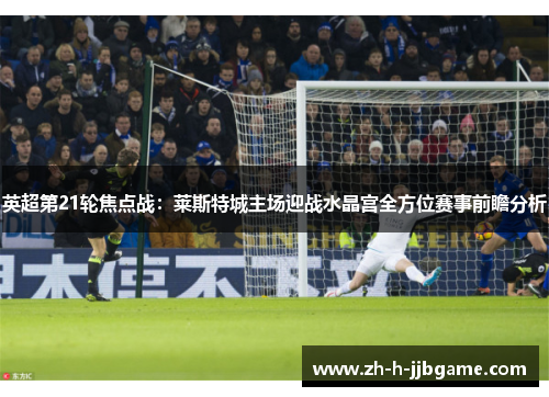 英超第21轮焦点战:莱斯特城主场迎战水晶宫全方位赛事前瞻分析 英超第21轮焦点战:莱斯特城主场迎战水晶宫全方位赛事前瞻分析
