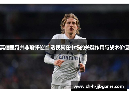 莫德里奇并非前锋位置 透视其在中场的关键作用与战术价值