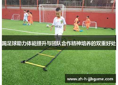 踢足球助力体能提升与团队合作精神培养的双重好处