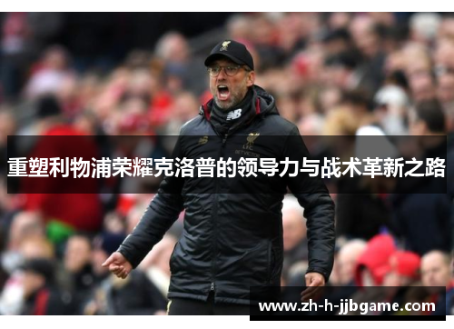 重塑利物浦荣耀克洛普的领导力与战术革新之路 重塑利物浦荣耀克洛普的领导力与战术革新之路