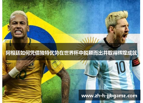 阿根廷如何凭借独特优势在世界杯中脱颖而出并取得辉煌成就 阿根廷如何凭借独特优势在世界杯中脱颖而出并取得辉煌成就