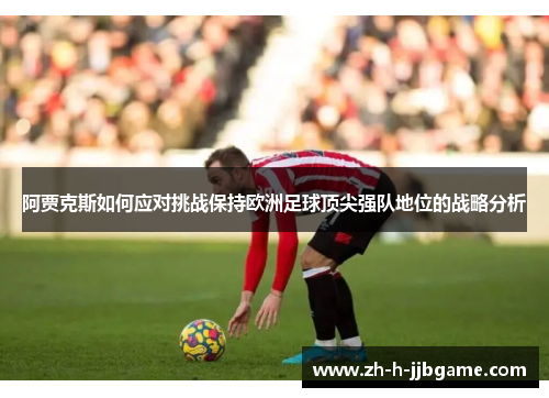 阿贾克斯如何应对挑战保持欧洲足球顶尖强队地位的战略分析 阿贾克斯如何应对挑战保持欧洲足球顶尖强队地位的战略分析