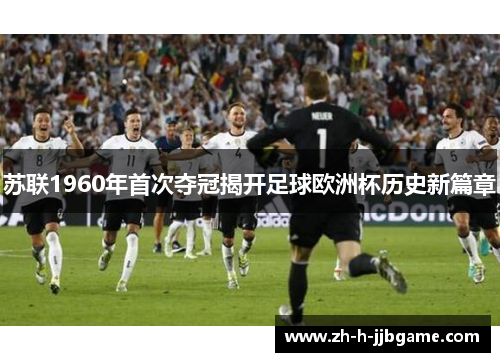 苏联1960年首次夺冠揭开足球欧洲杯历史新篇章 苏联1960年首次夺冠揭开足球欧洲杯历史新篇章