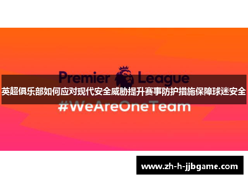英超俱乐部如何应对现代安全威胁提升赛事防护措施保障球迷安全