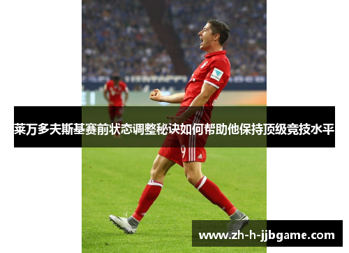 莱万多夫斯基赛前状态调整秘诀如何帮助他保持顶级竞技水平