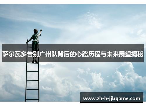 萨尔瓦多告别广州队背后的心路历程与未来展望揭秘 萨尔瓦多告别广州队背后的心路历程与未来展望揭秘