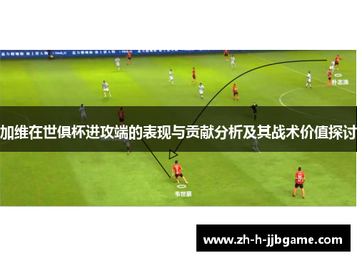 加维在世俱杯进攻端的表现与贡献分析及其战术价值探讨 加维在世俱杯进攻端的表现与贡献分析及其战术价值探讨