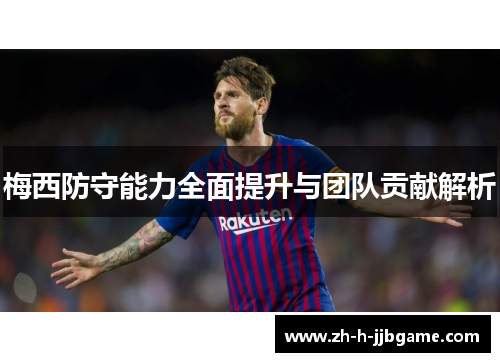 梅西防守能力全面提升与团队贡献解析 梅西防守能力全面提升与团队贡献解析