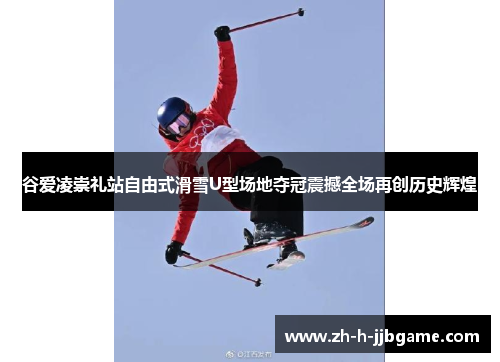 谷爱凌崇礼站自由式滑雪U型场地夺冠震撼全场再创历史辉煌 谷爱凌崇礼站自由式滑雪U型场地夺冠震撼全场再创历史辉煌