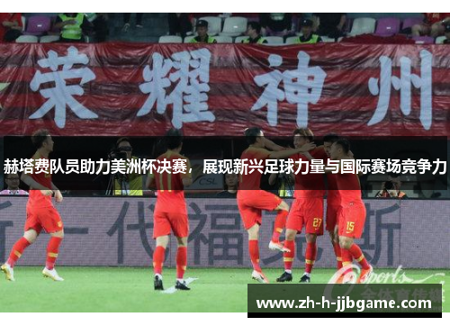赫塔费队员助力美洲杯决赛,展现新兴足球力量与国际赛场竞争力 赫塔费队员助力美洲杯决赛,展现新兴足球力量与国际赛场竞争力