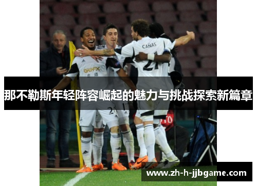 那不勒斯年轻阵容崛起的魅力与挑战探索新篇章 那不勒斯年轻阵容崛起的魅力与挑战探索新篇章