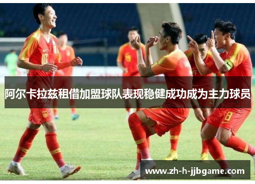 阿尔卡拉兹租借加盟球队表现稳健成功成为主力球员