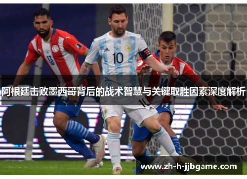 阿根廷击败墨西哥背后的战术智慧与关键取胜因素深度解析