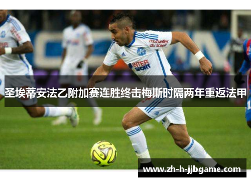 圣埃蒂安法乙附加赛连胜终击梅斯时隔两年重返法甲 圣埃蒂安法乙附加赛连胜终击梅斯时隔两年重返法甲