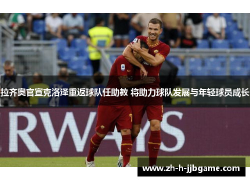 拉齐奥官宣克洛泽重返球队任助教 将助力球队发展与年轻球员成长