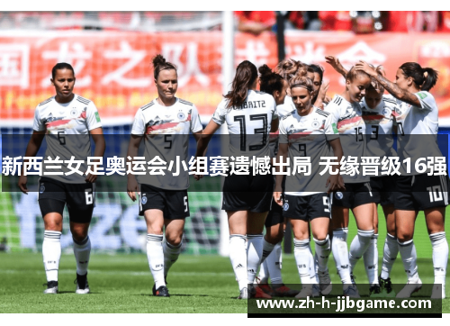 新西兰女足奥运会小组赛遗憾出局 无缘晋级16强