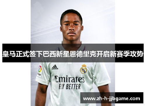 皇马正式签下巴西新星恩德里克开启新赛季攻势