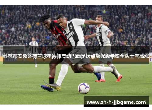 科林蒂安免签荷兰球星德佩震动巴西足坛点燃保级希望全队士气高涨