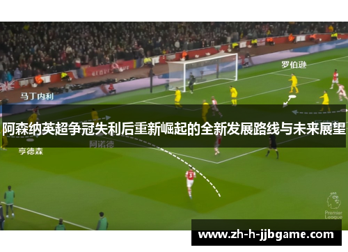 阿森纳英超争冠失利后重新崛起的全新发展路线与未来展望