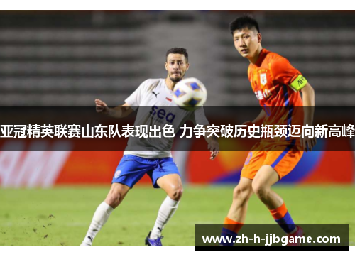 亚冠精英联赛山东队表现出色 力争突破历史瓶颈迈向新高峰 亚冠精英联赛山东队表现出色 力争突破历史瓶颈迈向新高峰