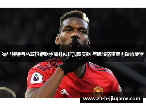 德里赫特与马兹拉维联手离开拜仁加盟曼联 与滕哈格重聚再续师徒情 德里赫特与马兹拉维联手离开拜仁加盟曼联 与滕哈格重聚再续师徒情