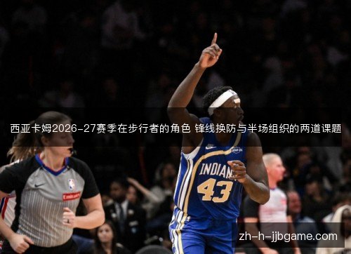 西亚卡姆2026-27赛季在步行者的角色 锋线换防与半场组织的两道课题